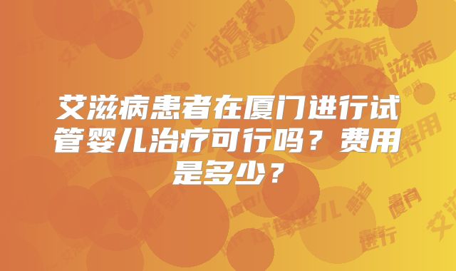 艾滋病患者在厦门进行试管婴儿治疗可行吗?费用是多少?