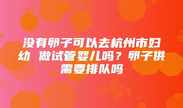 没有卵子可以去杭州市妇幼 做试管婴儿吗?卵子供需要排队吗