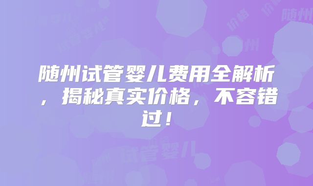 随州试管婴儿费用全解析,揭秘真实价格,不容错过!