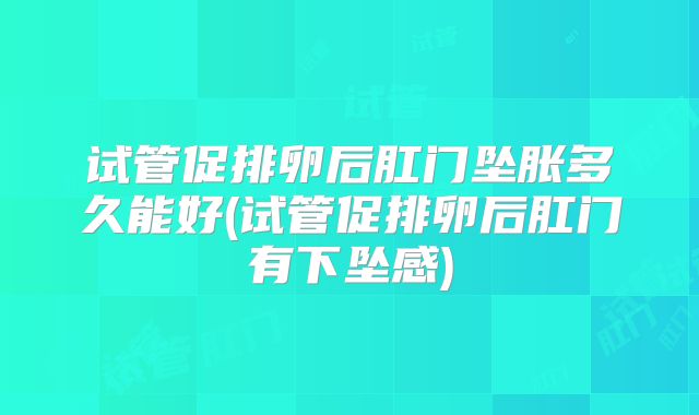 试管促排卵后肛门坠胀多久能好(试管促排卵后肛门有下坠感)