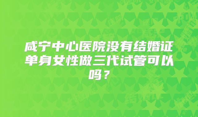 咸宁中心医院没有结婚证单身女性做三代试管可以吗?