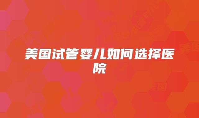 美国试管婴儿如何选择医院