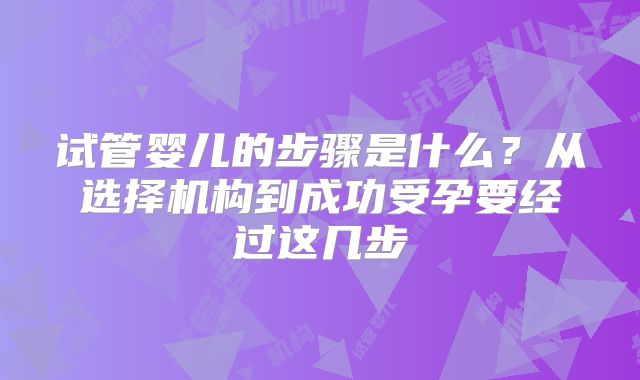 试管婴儿的步骤是什么？从选择机构到成功受孕要经过这几步