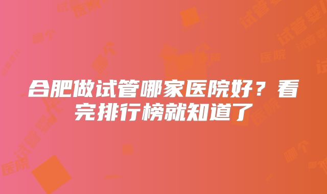 合肥做试管哪家医院好？看完排行榜就知道了