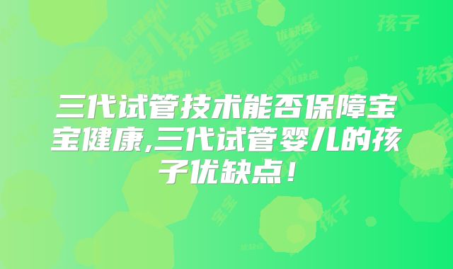 三代试管技术能否保障宝宝健康,三代试管婴儿的孩子优缺点！