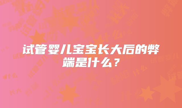 试管婴儿宝宝长大后的弊端是什么？
