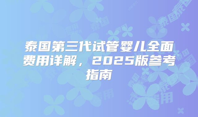 泰国第三代试管婴儿全面费用详解，2025版参考指南