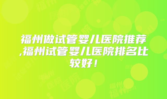 福州做试管婴儿医院推荐,福州试管婴儿医院排名比较好！
