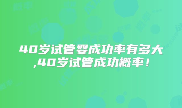 40岁试管婴成功率有多大,40岁试管成功概率！