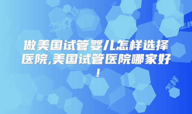 做美国试管婴儿怎样选择医院,美国试管医院哪家好!