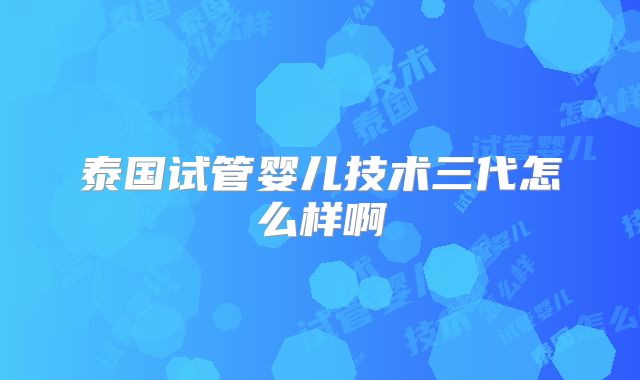 泰国试管婴儿技术三代怎么样啊