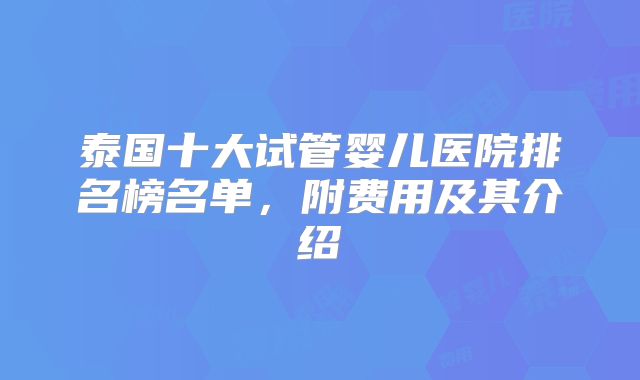 泰国十大试管婴儿医院排名榜名单，附费用及其介绍