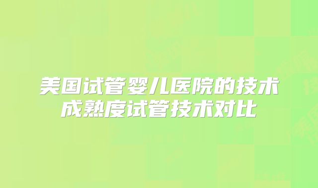 美国试管婴儿医院的技术成熟度试管技术对比