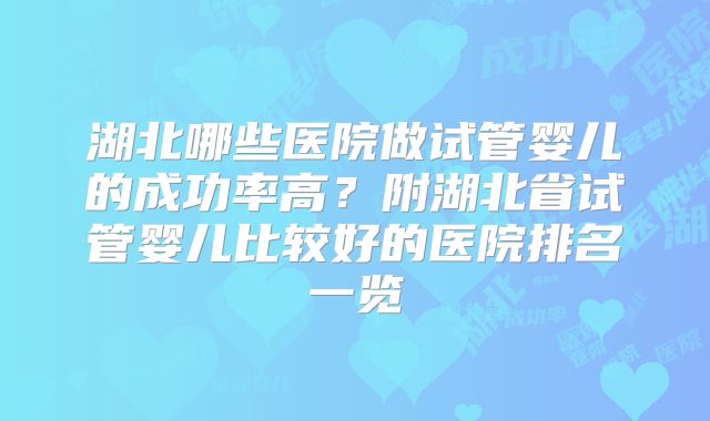 湖北哪些医院做试管婴儿的成功率高？附湖北省试管婴儿比较好的医院排名一览