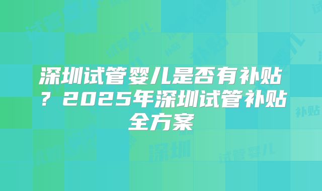 深圳试管婴儿是否有补贴？2025年深圳试管补贴全方案