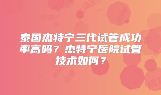 泰国杰特宁三代试管成功率高吗？杰特宁医院试管技术如何？