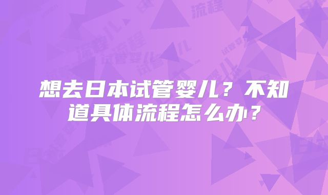 想去日本试管婴儿?不知道具体流程怎么办?