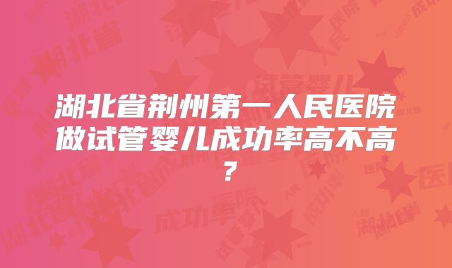 湖北省荆州第一人民医院做试管婴儿成功率高不高？