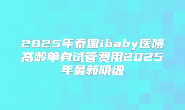 2025年泰国ibaby医院高龄单身试管费用2025年最新明细