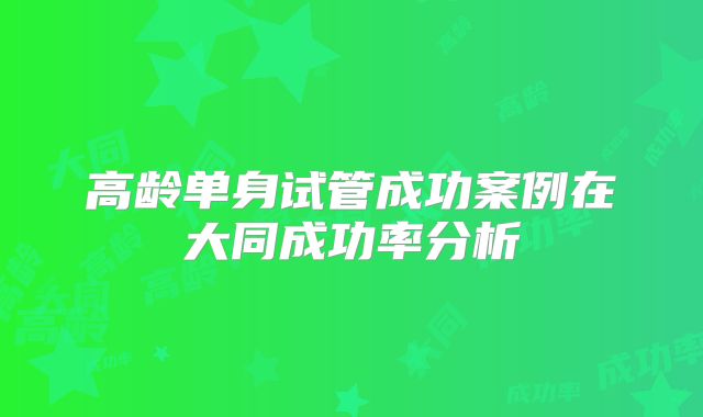 高龄单身试管成功案例在大同成功率分析
