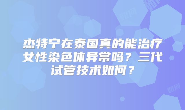 杰特宁在泰国真的能治疗女性染色体异常吗？三代试管技术如何？