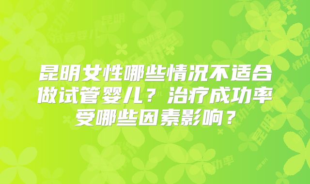 昆明女性哪些情况不适合做试管婴儿？治疗成功率受哪些因素影响？