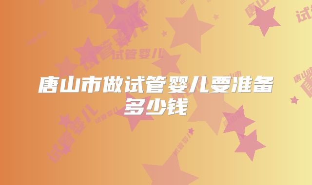 唐山市做试管婴儿要准备多少钱