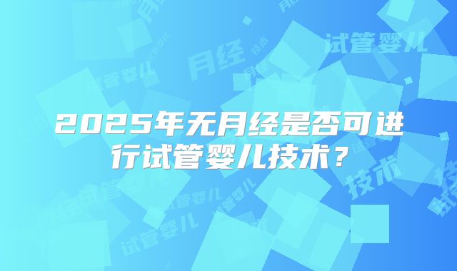 2025年无月经是否可进行试管婴儿技术？
