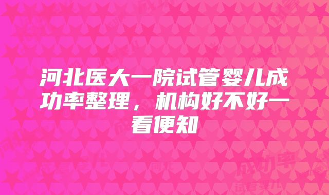 河北医大一院试管婴儿成功率整理，机构好不好一看便知