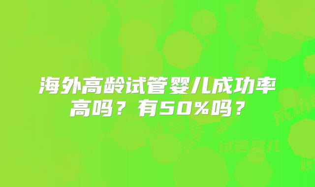 海外高龄试管婴儿成功率高吗?有50%吗?