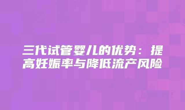 三代试管婴儿的优势：提高妊娠率与降低流产风险