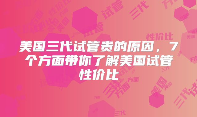 美国三代试管贵的原因,7个方面带你了解美国试管性价比