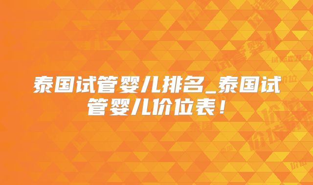 泰国试管婴儿排名_泰国试管婴儿价位表！