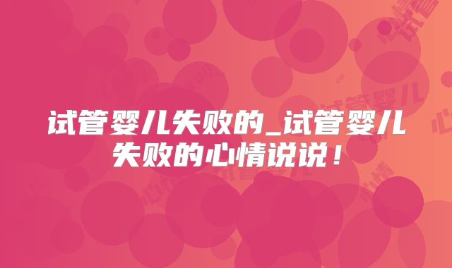 试管婴儿失败的_试管婴儿失败的心情说说！