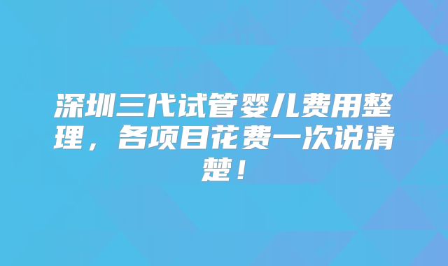 深圳三代试管婴儿费用整理，各项目花费一次说清楚！