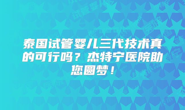 泰国试管婴儿三代技术真的可行吗？杰特宁医院助您圆梦！