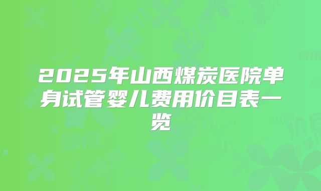 2025年山西煤炭医院单身试管婴儿费用价目表一览