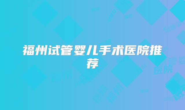 福州试管婴儿手术医院推荐