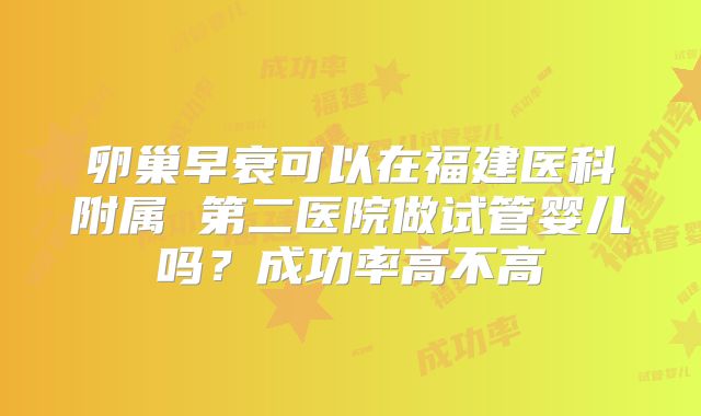 卵巢早衰可以在福建医科附属 第二医院做试管婴儿吗?成功率高不高