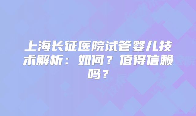 上海长征医院试管婴儿技术解析：如何？值得信赖吗？