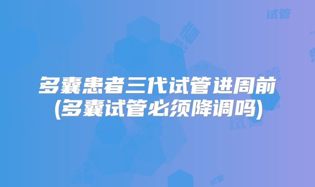 多囊患者三代试管进周前(多囊试管必须降调吗)