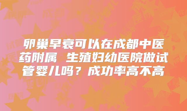 卵巢早衰可以在成都中医药附属 生殖妇幼医院做试管婴儿吗？成功率高不高