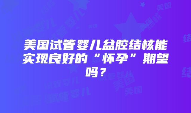美国试管婴儿盆腔结核能实现良好的“怀孕”期望吗？