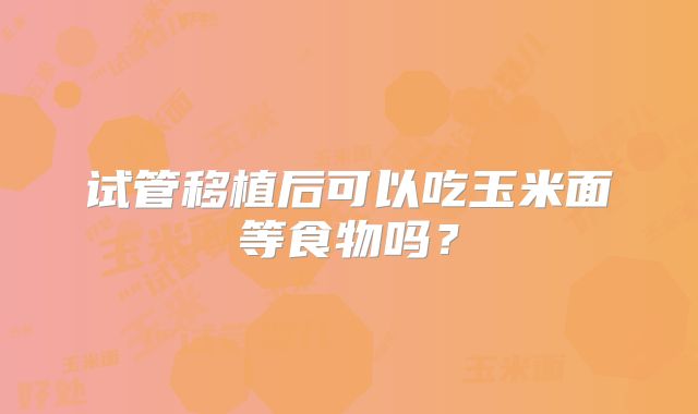 试管移植后可以吃玉米面等食物吗？