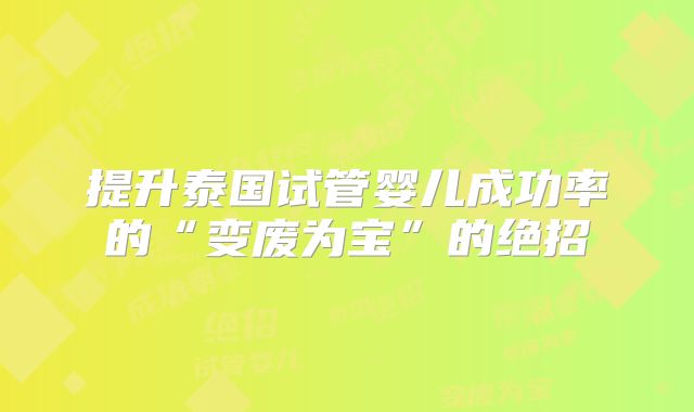 提升泰国试管婴儿成功率的“变废为宝”的绝招