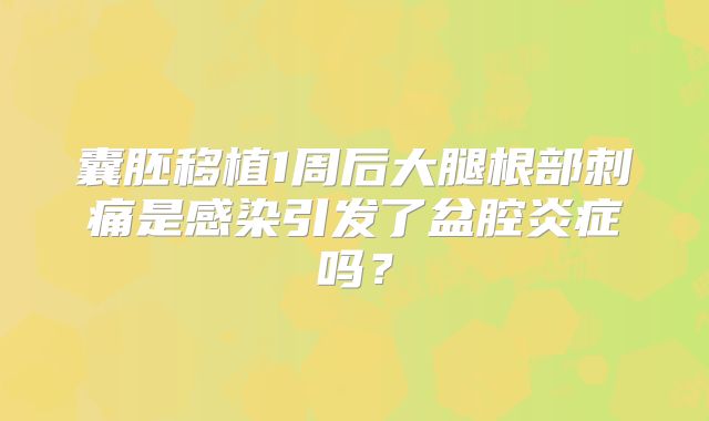 囊胚移植1周后大腿根部刺痛是感染引发了盆腔炎症吗？