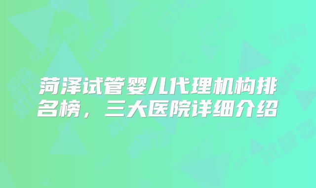 菏泽试管婴儿代理机构排名榜，三大医院详细介绍