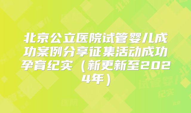 北京公立医院试管婴儿成功案例分享征集活动成功孕育纪实(新更新至2024年)