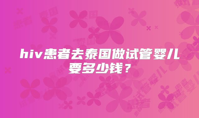 hiv患者去泰国做试管婴儿要多少钱？