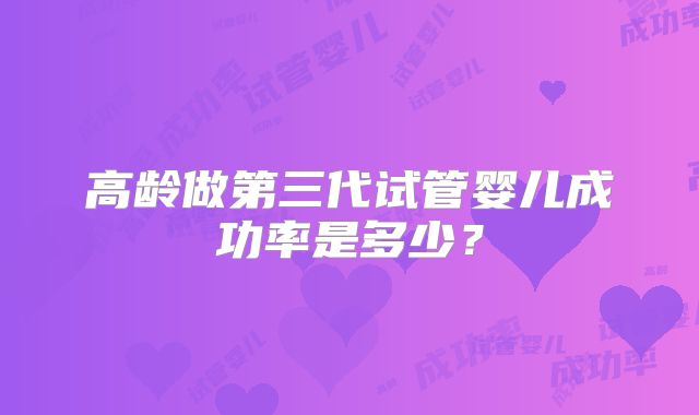 高龄做第三代试管婴儿成功率是多少？